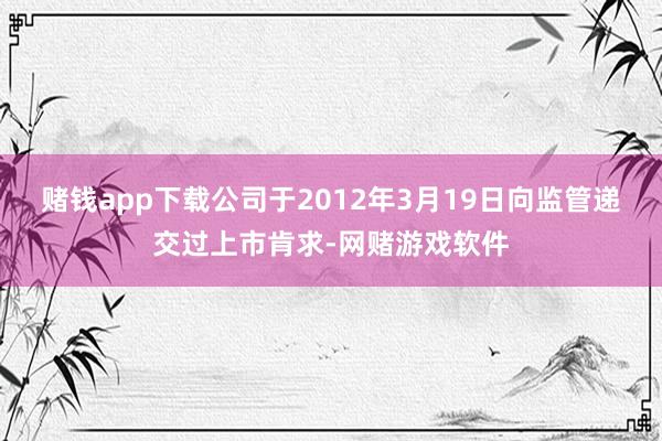 赌钱app下载公司于2012年3月19日向监管递交过上市肯求-网赌游戏软件