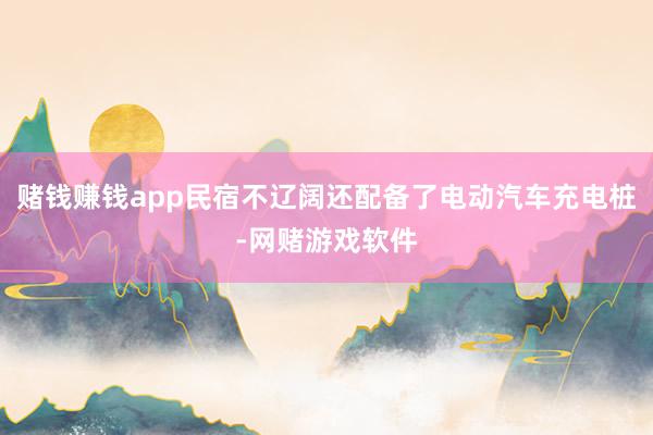 赌钱赚钱app民宿不辽阔还配备了电动汽车充电桩-网赌游戏软件