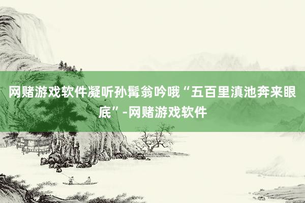 网赌游戏软件凝听孙髯翁吟哦“五百里滇池奔来眼底”-网赌游戏软件