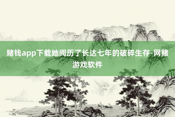 赌钱app下载她阅历了长达七年的破碎生存-网赌游戏软件