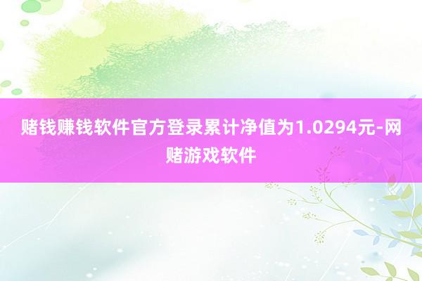 赌钱赚钱软件官方登录累计净值为1.0294元-网赌游戏软件