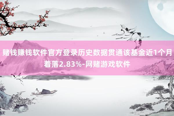 赌钱赚钱软件官方登录历史数据贯通该基金近1个月着落2.83%-网赌游戏软件