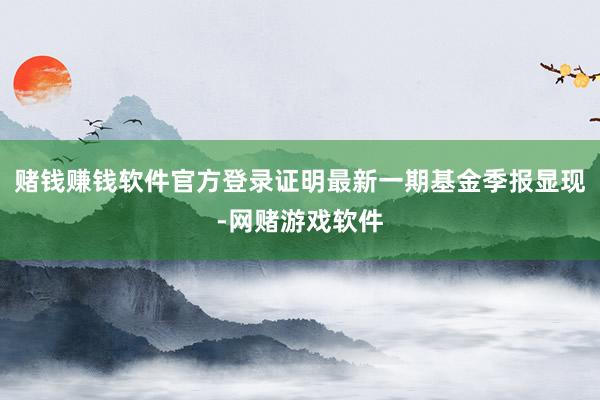 赌钱赚钱软件官方登录证明最新一期基金季报显现-网赌游戏软件