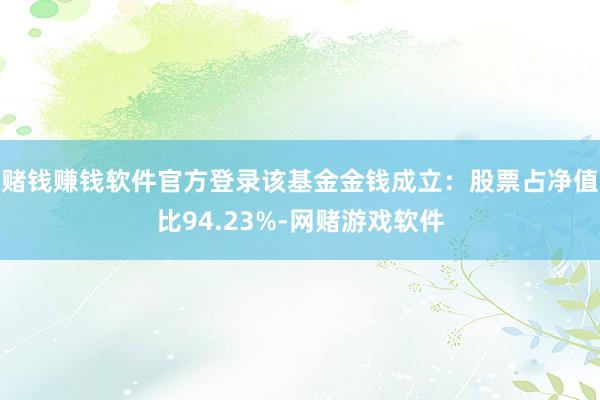 赌钱赚钱软件官方登录该基金金钱成立：股票占净值比94.23%-网赌游戏软件