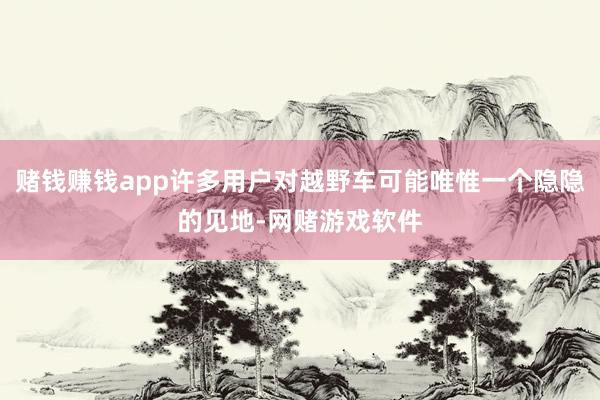 赌钱赚钱app许多用户对越野车可能唯惟一个隐隐的见地-网赌游戏软件