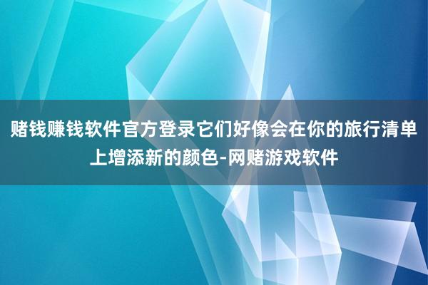 赌钱赚钱软件官方登录它们好像会在你的旅行清单上增添新的颜色-网赌游戏软件