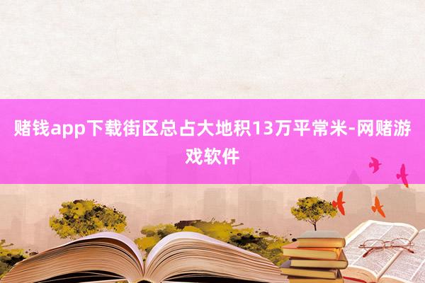 赌钱app下载街区总占大地积13万平常米-网赌游戏软件