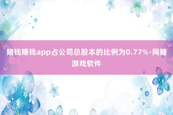 赌钱赚钱app占公司总股本的比例为0.77%-网赌游戏软件