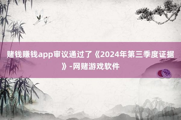 赌钱赚钱app审议通过了《2024年第三季度证据》-网赌游戏软件