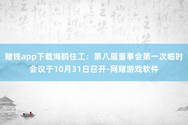 赌钱app下载海鸥住工：第八届董事会第一次临时会议于10月31日召开-网赌游戏软件