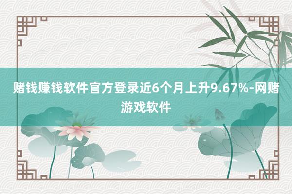 赌钱赚钱软件官方登录近6个月上升9.67%-网赌游戏软件