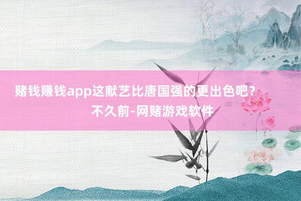 赌钱赚钱app这献艺比唐国强的更出色吧？        不久前-网赌游戏软件