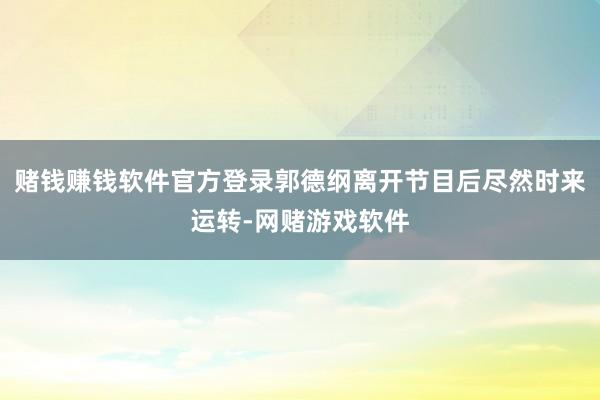 赌钱赚钱软件官方登录郭德纲离开节目后尽然时来运转-网赌游戏软件