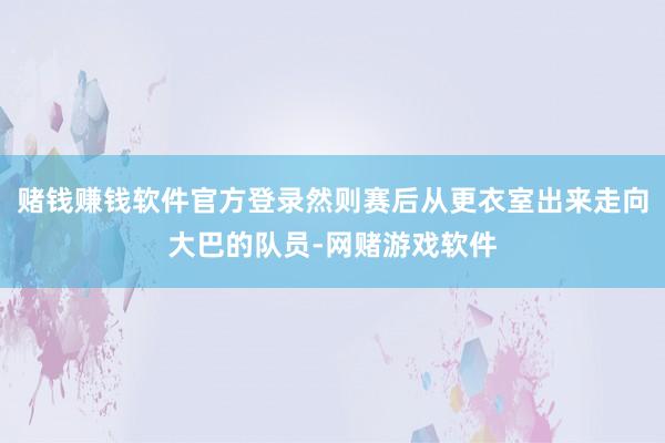 赌钱赚钱软件官方登录然则赛后从更衣室出来走向大巴的队员-网赌游戏软件