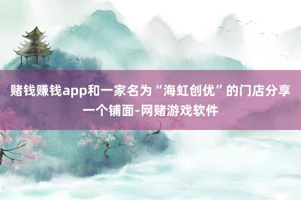 赌钱赚钱app和一家名为“海虹创优”的门店分享一个铺面-网赌游戏软件