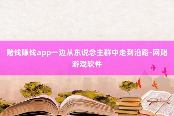 赌钱赚钱app一边从东说念主群中走到沿路-网赌游戏软件