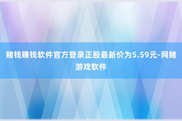 赌钱赚钱软件官方登录正股最新价为5.59元-网赌游戏软件