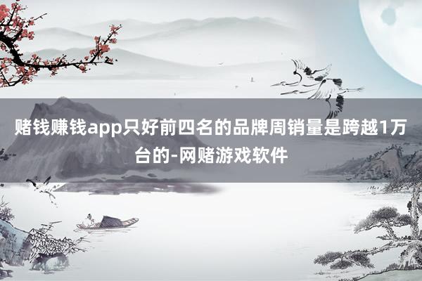 赌钱赚钱app只好前四名的品牌周销量是跨越1万台的-网赌游戏软件