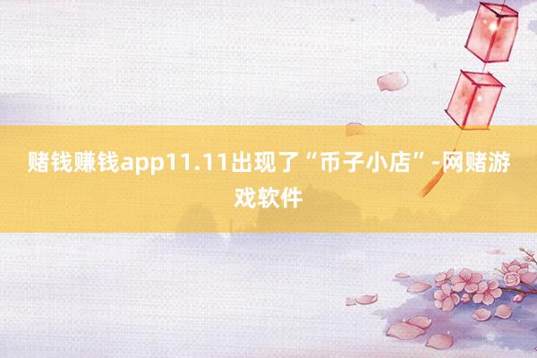 赌钱赚钱app11.11出现了“币子小店”-网赌游戏软件