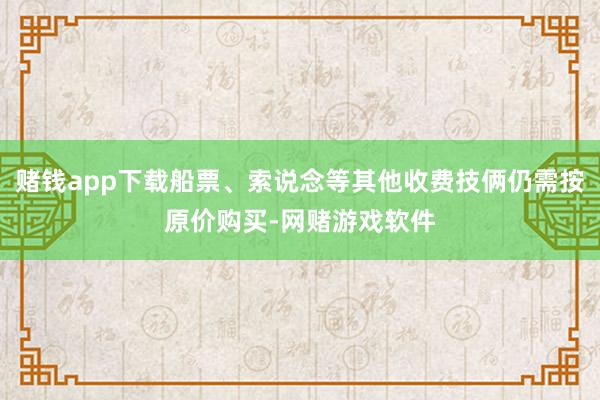 赌钱app下载船票、索说念等其他收费技俩仍需按原价购买-网赌游戏软件