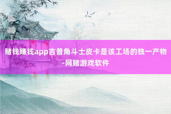 赌钱赚钱app吉普角斗士皮卡是该工场的独一产物-网赌游戏软件