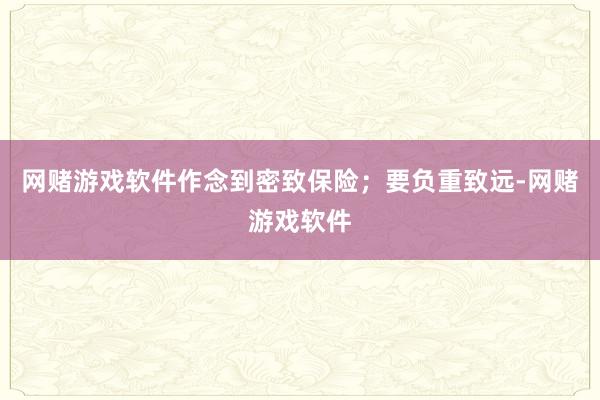 网赌游戏软件作念到密致保险；要负重致远-网赌游戏软件