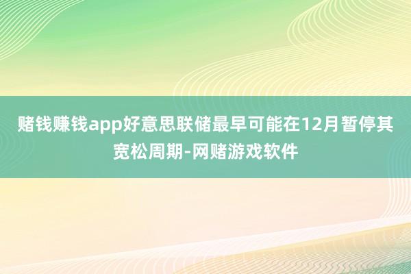 赌钱赚钱app好意思联储最早可能在12月暂停其宽松周期-网赌游戏软件