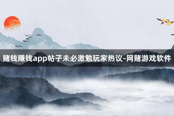 赌钱赚钱app帖子未必激勉玩家热议-网赌游戏软件