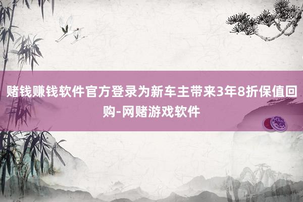 赌钱赚钱软件官方登录为新车主带来3年8折保值回购-网赌游戏软件