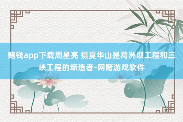 赌钱app下载周星亮 摄夏华山是葛洲坝工程和三峡工程的缔造者-网赌游戏软件