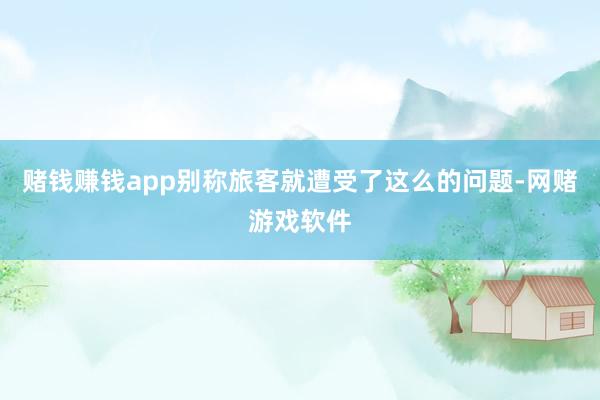 赌钱赚钱app别称旅客就遭受了这么的问题-网赌游戏软件