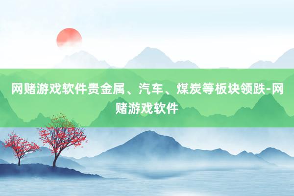 网赌游戏软件贵金属、汽车、煤炭等板块领跌-网赌游戏软件