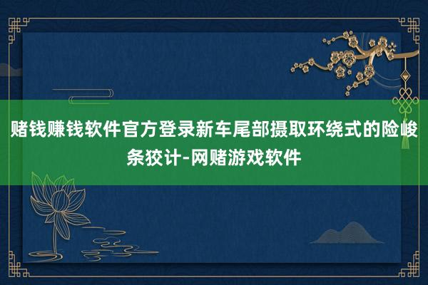 赌钱赚钱软件官方登录新车尾部摄取环绕式的险峻条狡计-网赌游戏软件