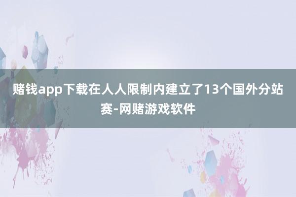 赌钱app下载在人人限制内建立了13个国外分站赛-网赌游戏软件