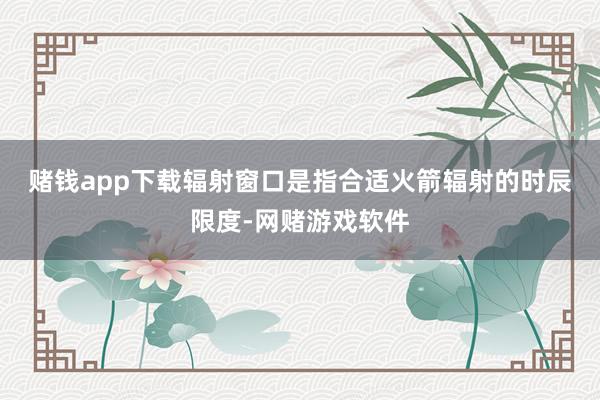 赌钱app下载　　辐射窗口是指合适火箭辐射的时辰限度-网赌游戏软件