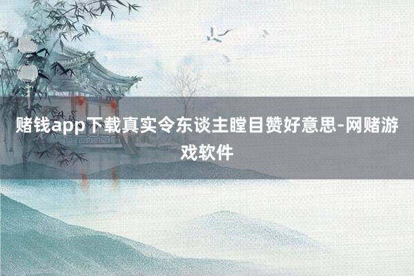 赌钱app下载真实令东谈主瞠目赞好意思-网赌游戏软件