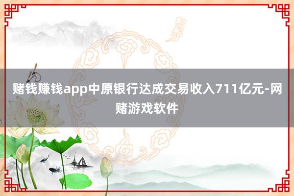 赌钱赚钱app中原银行达成交易收入711亿元-网赌游戏软件