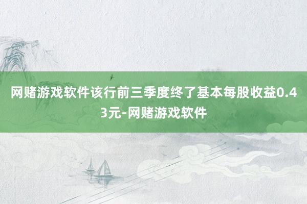 网赌游戏软件该行前三季度终了基本每股收益0.43元-网赌游戏软件