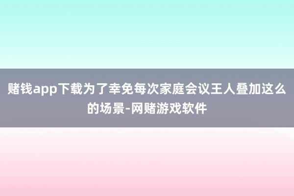 赌钱app下载为了幸免每次家庭会议王人叠加这么的场景-网赌游戏软件