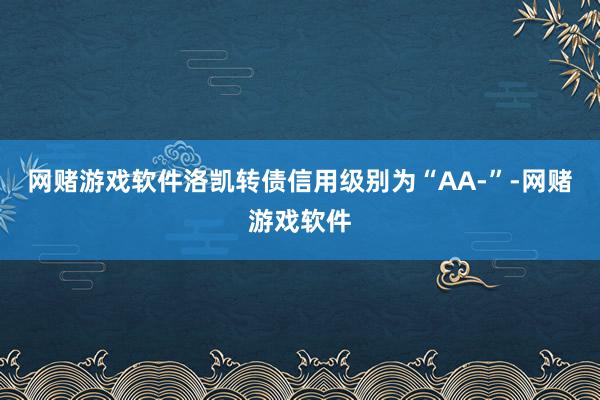 网赌游戏软件洛凯转债信用级别为“AA-”-网赌游戏软件