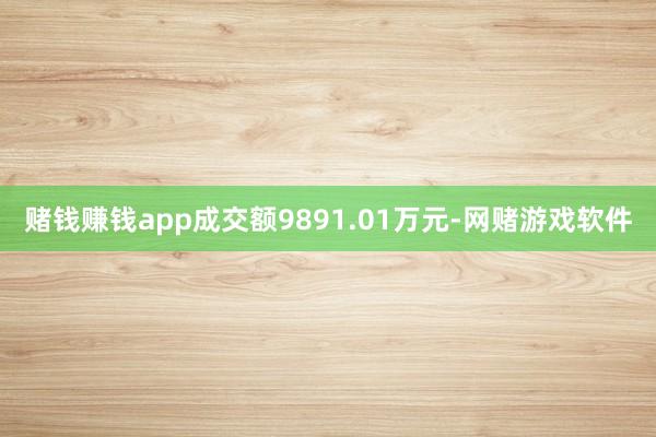 赌钱赚钱app成交额9891.01万元-网赌游戏软件