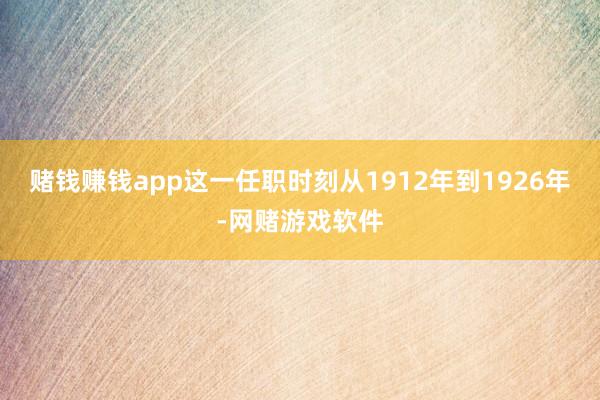 赌钱赚钱app这一任职时刻从1912年到1926年-网赌游戏软件