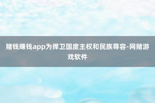 赌钱赚钱app为捍卫国度主权和民族尊容-网赌游戏软件