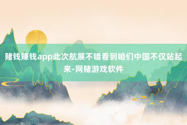 赌钱赚钱app此次航展不错看到咱们中国不仅站起来-网赌游戏软件