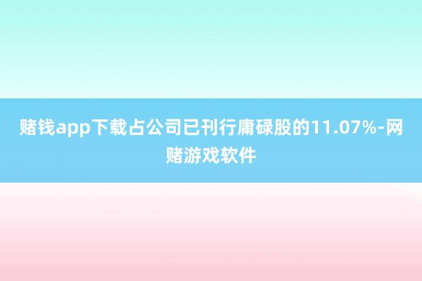 赌钱app下载占公司已刊行庸碌股的11.07%-网赌游戏软件