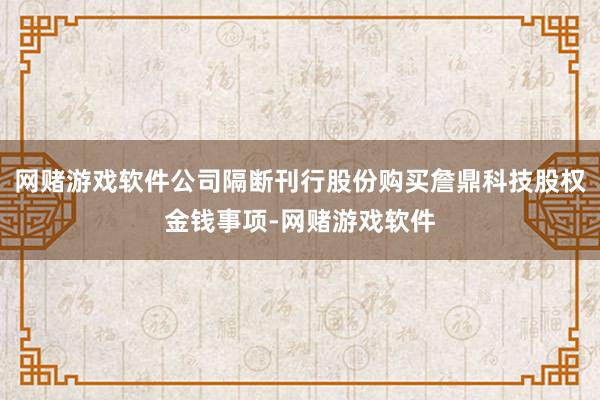 网赌游戏软件公司隔断刊行股份购买詹鼎科技股权金钱事项-网赌游戏软件