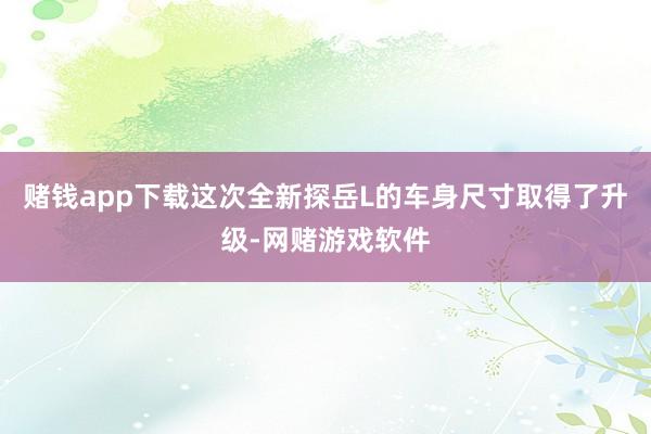 赌钱app下载这次全新探岳L的车身尺寸取得了升级-网赌游戏软件