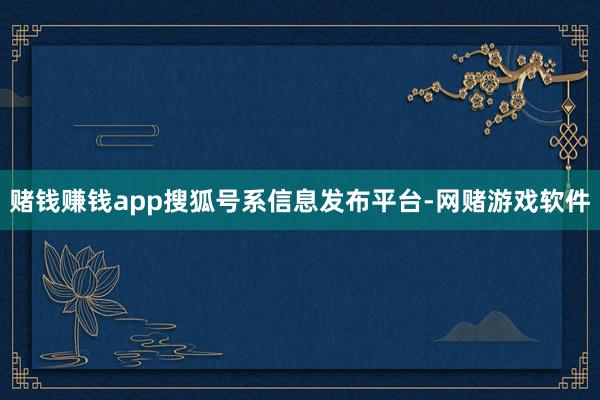 赌钱赚钱app搜狐号系信息发布平台-网赌游戏软件