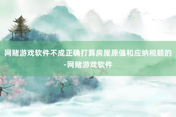 网赌游戏软件不成正确打算房屋原值和应纳税额的-网赌游戏软件