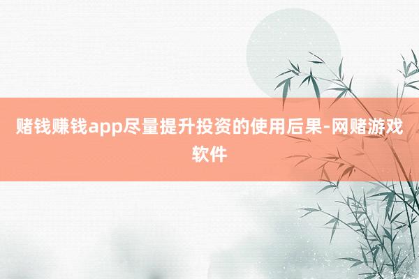 赌钱赚钱app尽量提升投资的使用后果-网赌游戏软件